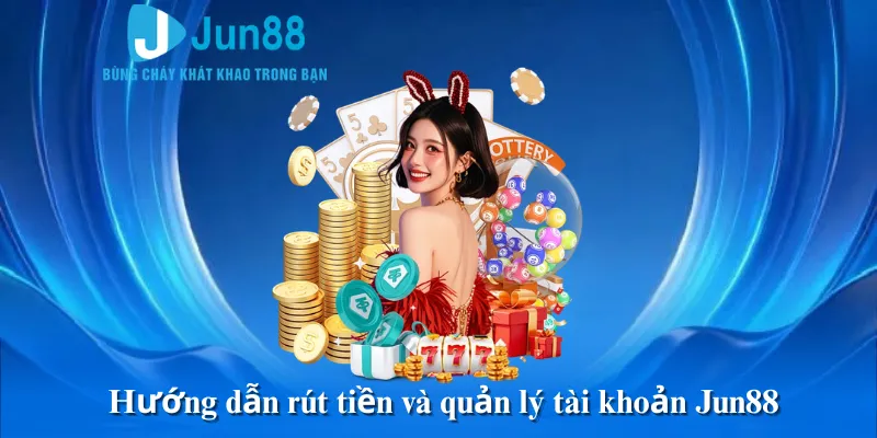 Hướng dẫn rút tiền và quản lý tài khoản Jun88