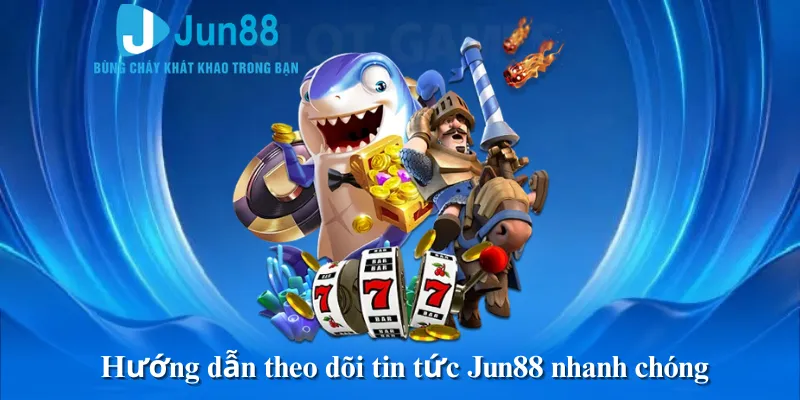 Hướng dẫn theo dõi tin tức Jun88 nhanh chóng