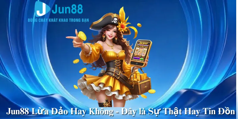 Jun88 Lừa Đảo Hay Không - Đây là Sự Thật Hay Tin Đồn