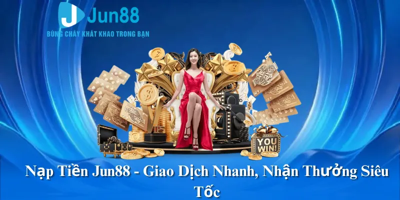 Nạp Tiền Jun88 - Giao Dịch Nhanh, Nhận Thưởng Siêu Tốc
