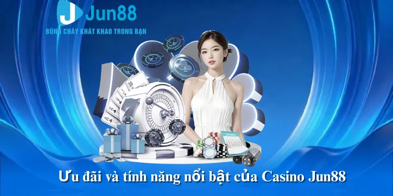 Ưu đãi và tính năng nổi bật của Casino Jun88