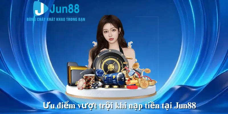 Ưu điểm vượt trội khi nạp tiền tại Jun88